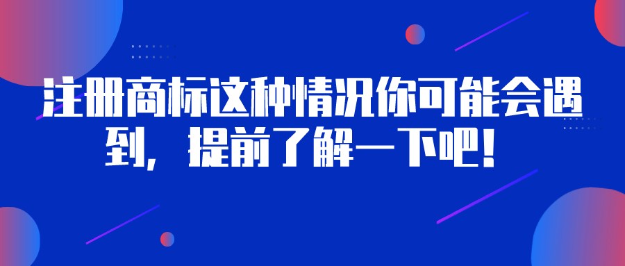 注冊(cè)商標(biāo)這種情況你可能會(huì)遇到，提前了解一下吧！